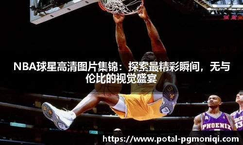 NBA球星高清图片集锦：探索最精彩瞬间，无与伦比的视觉盛宴