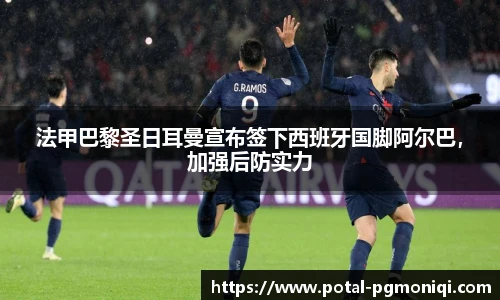 法甲巴黎圣日耳曼宣布签下西班牙国脚阿尔巴，加强后防实力