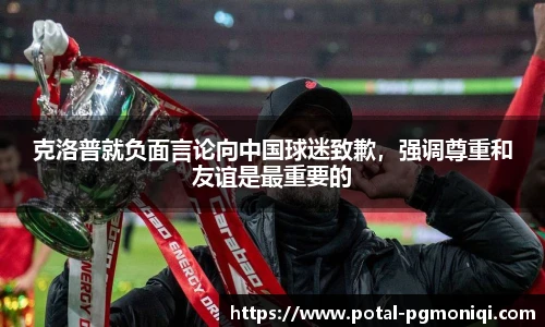 克洛普就负面言论向中国球迷致歉，强调尊重和友谊是最重要的