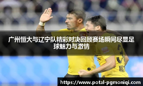 广州恒大与辽宁队精彩对决回顾赛场瞬间尽显足球魅力与激情