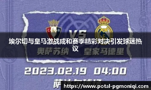 埃尔切与皇马激战成和赛季精彩对决引发球迷热议