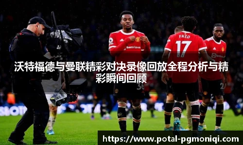 沃特福德与曼联精彩对决录像回放全程分析与精彩瞬间回顾